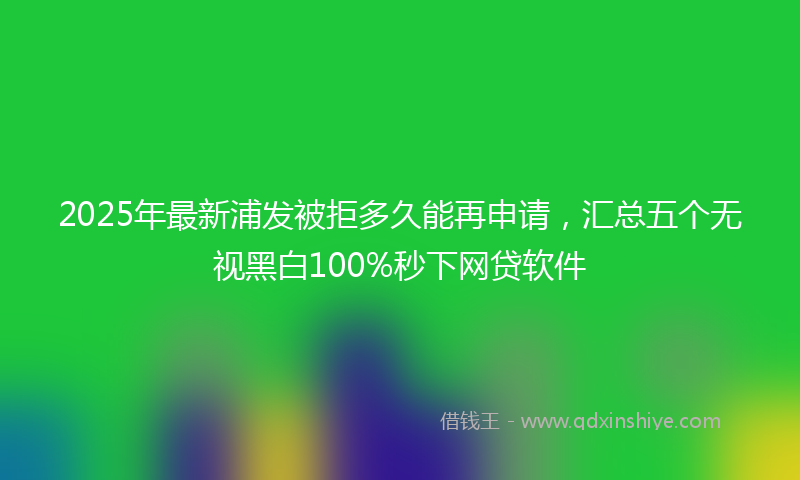 2025年最新浦发被拒多久能再申请，汇总五个无视黑白100%秒下网贷软件