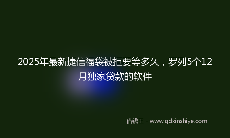 2025年最新捷信福袋被拒要等多久，罗列5个12月独家贷款的软件