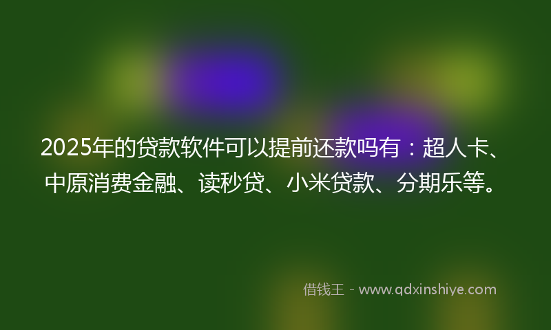 2025年的贷款软件可以提前还款吗有：超人卡、中原消费金融、读秒贷、小米贷款、分期乐等。