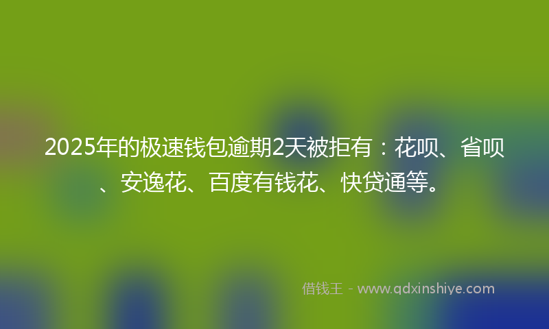 2025年的极速钱包逾期2天被拒有：花呗、省呗、安逸花、百度有钱花、快贷通等。