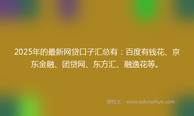 2025年的最新网贷口子汇总有：百度有钱花、京东金融、团贷网、东方汇、融逸花等。
