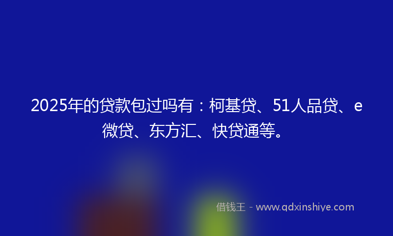 2025年的贷款包过吗有：柯基贷、51人品贷、e微贷、东方汇、快贷通等。