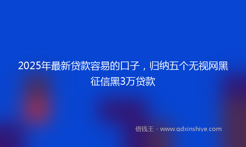2025年最新贷款容易的口子，归纳五个无视网黑征信黑3万贷款