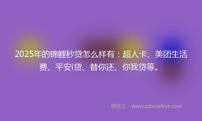 2025年的锦鲤秒贷怎么样有：超人卡、美团生活费、平安i贷、替你还、你我贷等。