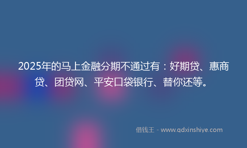 2025年的马上金融分期不通过有：好期贷、惠商贷、团贷网、平安口袋银行、替你还等。