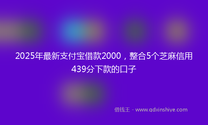 2025年最新支付宝借款2000，整合5个芝麻信用439分下款的口子