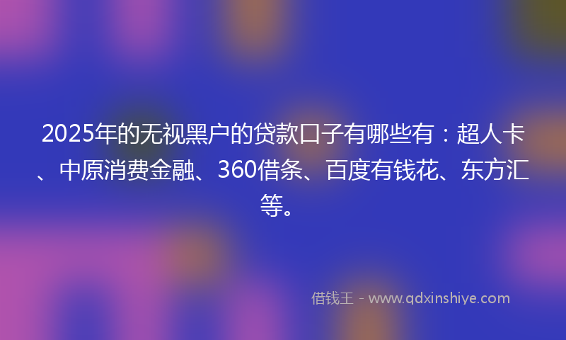 2025年的无视黑户的贷款口子有哪些有：超人卡、中原消费金融、360借条、百度有钱花、东方汇等。
