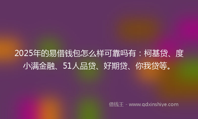 2025年的易借钱包怎么样可靠吗有：柯基贷、度小满金融、51人品贷、好期贷、你我贷等。