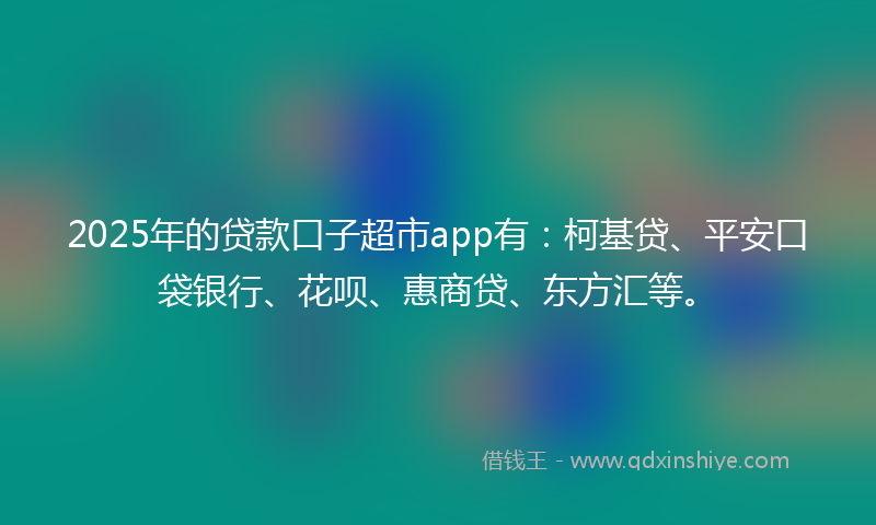 2025年的贷款口子超市app有：柯基贷、平安口袋银行、花呗、惠商贷、东方汇等。