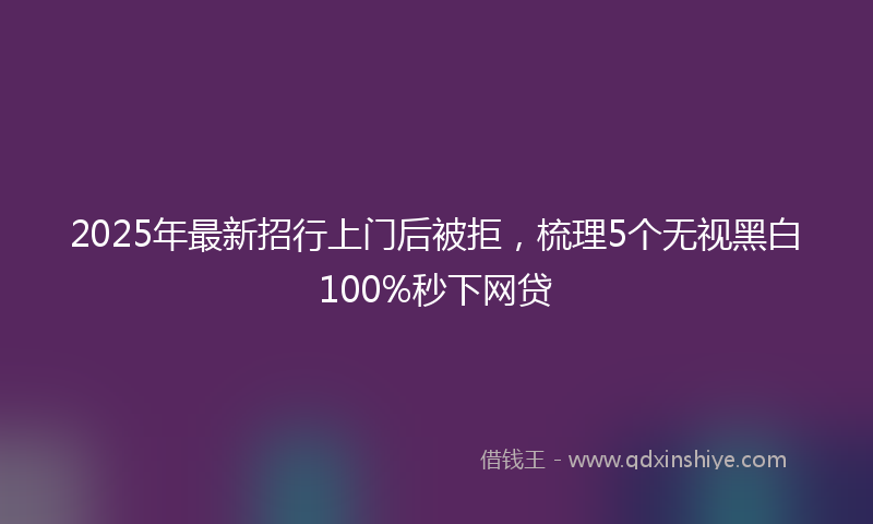 2025年最新招行上门后被拒，梳理5个无视黑白100%秒下网贷