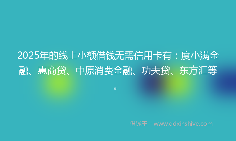 2025年的线上小额借钱无需信用卡有：度小满金融、惠商贷、中原消费金融、功夫贷、东方汇等。