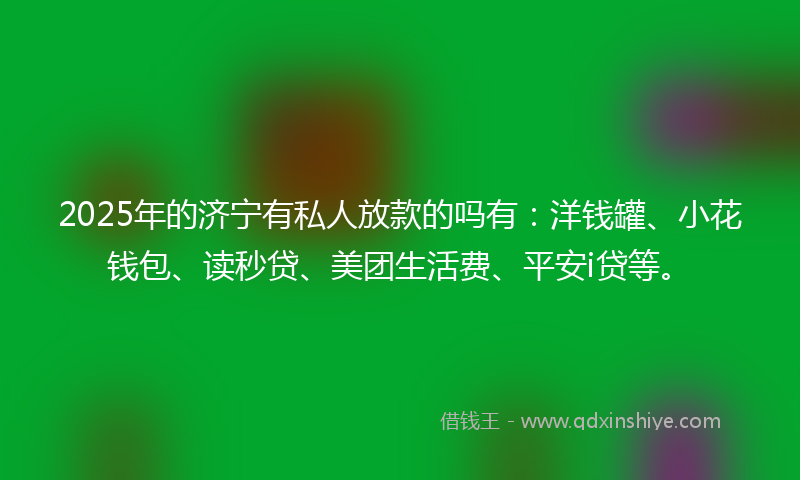 2025年的济宁有私人放款的吗有：洋钱罐、小花钱包、读秒贷、美团生活费、平安i贷等。