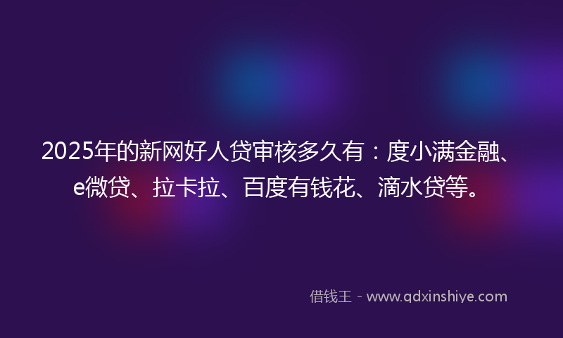 2025年的新网好人贷审核多久有：度小满金融、e微贷、拉卡拉、百度有钱花、滴水贷等。