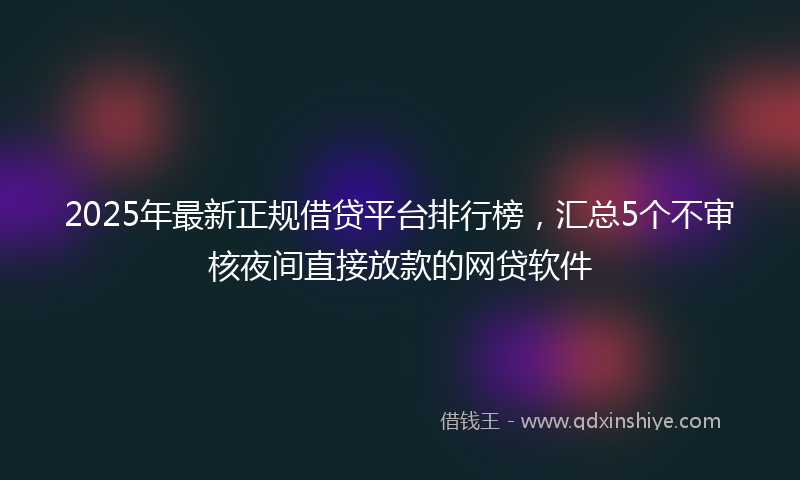 2025年最新正规借贷平台排行榜，汇总5个不审核夜间直接放款的网贷软件