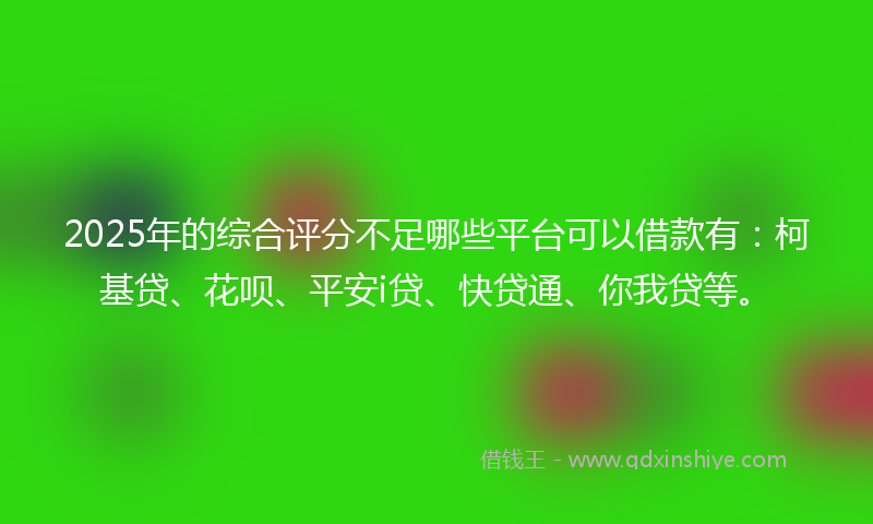 2025年的综合评分不足哪些平台可以借款有：柯基贷、花呗、平安i贷、快贷通、你我贷等。