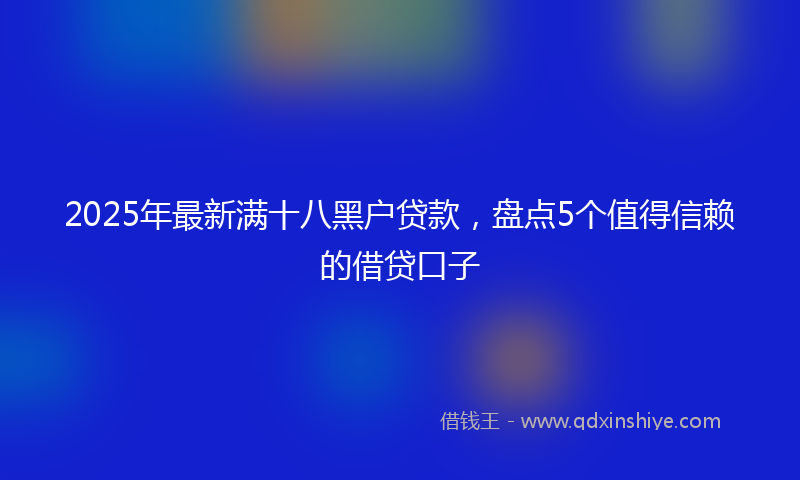 2025年最新满十八黑户贷款，盘点5个值得信赖的借贷口子