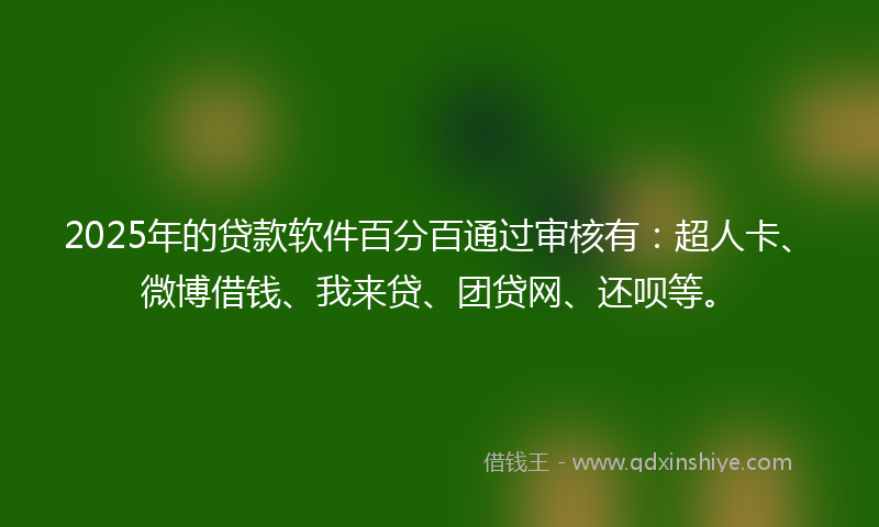 2025年的贷款软件百分百通过审核有：超人卡、微博借钱、我来贷、团贷网、还呗等。