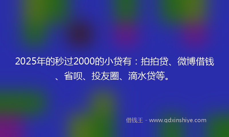 2025年的秒过2000的小贷有：拍拍贷、微博借钱、省呗、投友圈、滴水贷等。