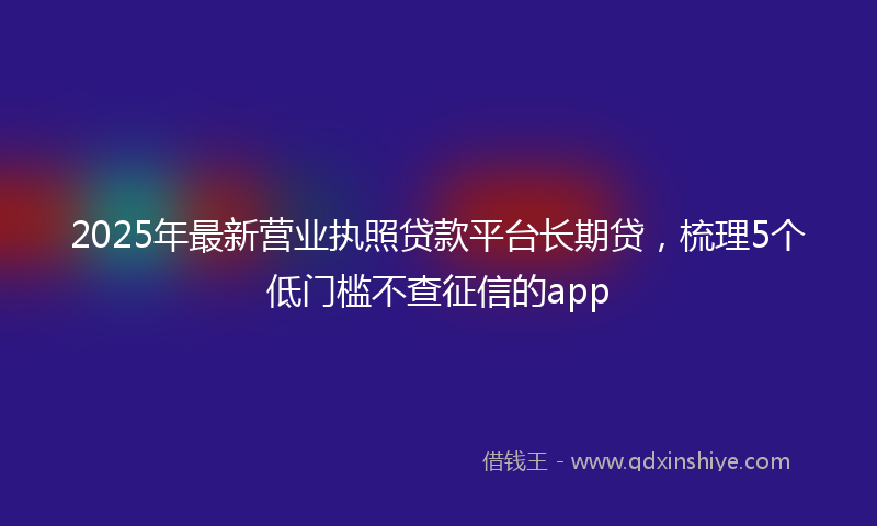 2025年最新营业执照贷款平台长期贷，梳理5个低门槛不查征信的app