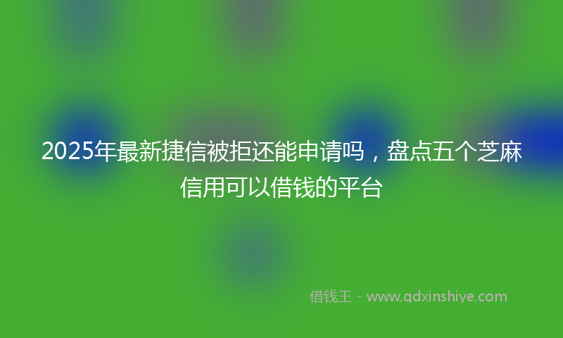 2025年最新捷信被拒还能申请吗，盘点五个芝麻信用可以借钱的平台