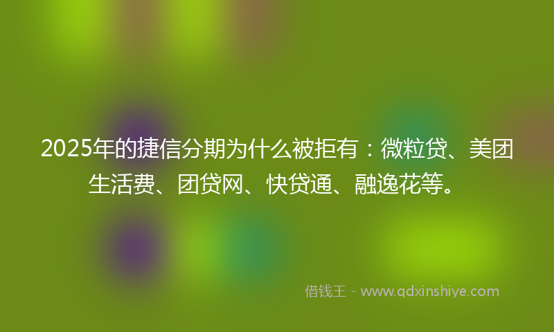2025年的捷信分期为什么被拒有：微粒贷、美团生活费、团贷网、快贷通、融逸花等。