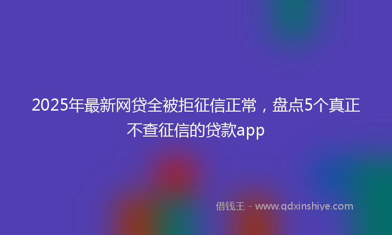 2025年最新网贷全被拒征信正常，盘点5个真正不查征信的贷款app