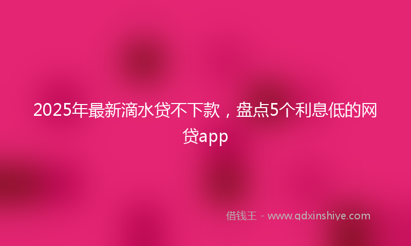2025年最新滴水贷不下款，盘点5个利息低的网贷app