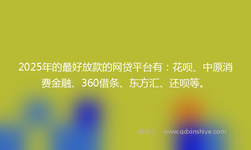 2025年的最好放款的网贷平台有：花呗、中原消费金融、360借条、东方汇、还呗等。