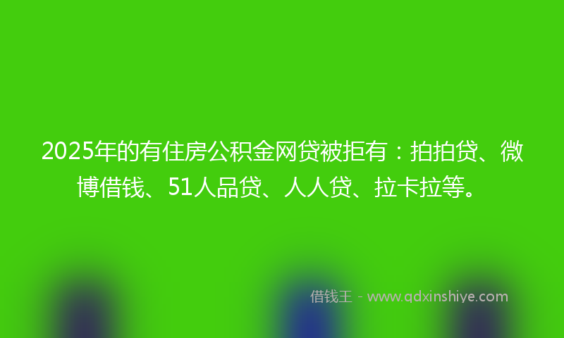 2025年的有住房公积金网贷被拒有：拍拍贷、微博借钱、51人品贷、人人贷、拉卡拉等。