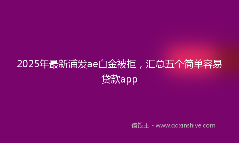 2025年最新浦发ae白金被拒，汇总五个简单容易贷款app