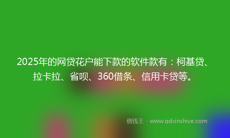 2025年的网贷花户能下款的软件款有：柯基贷、拉卡拉、省呗、360借条、信用卡贷等。