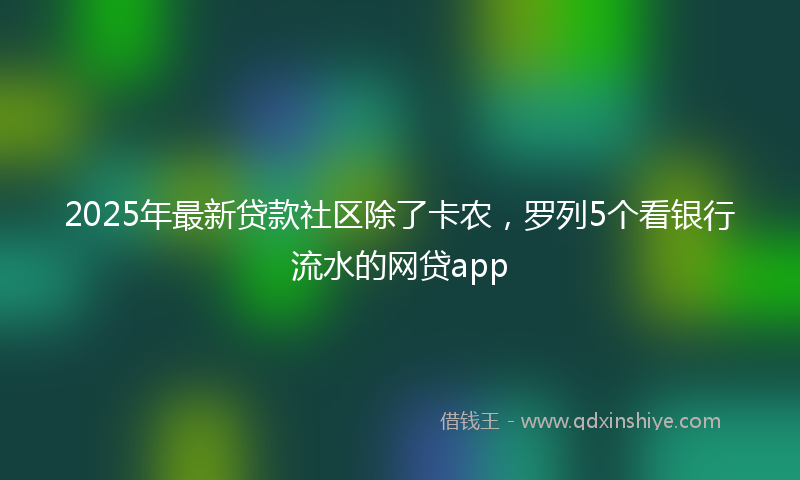 2025年最新贷款社区除了卡农，罗列5个看银行流水的网贷app