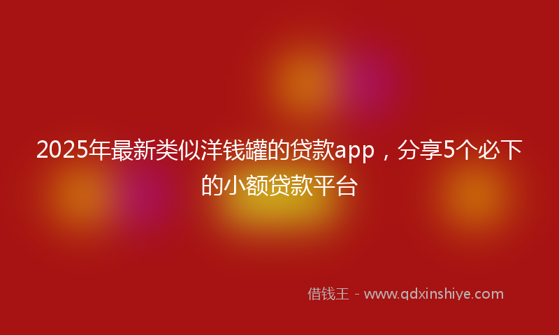 2025年最新类似洋钱罐的贷款app，分享5个必下的小额贷款平台