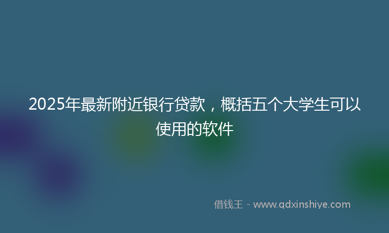 2025年最新附近银行贷款，概括五个大学生可以使用的软件