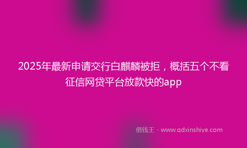 2025年最新申请交行白麒麟被拒，概括五个不看征信网贷平台放款快的app