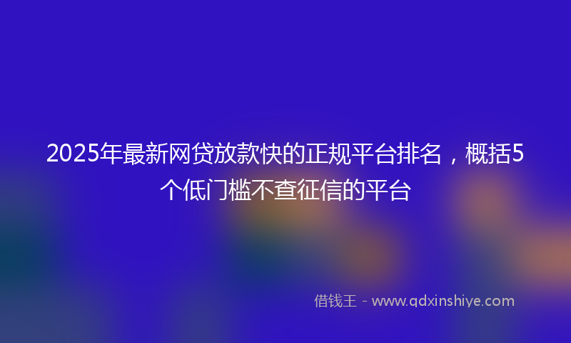 2025年最新网贷放款快的正规平台排名，概括5个低门槛不查征信的平台