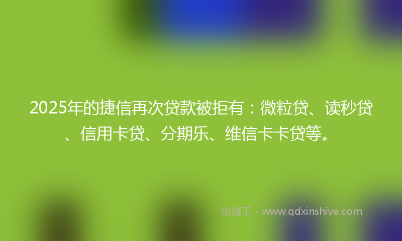 2025年的捷信再次贷款被拒有：微粒贷、读秒贷、信用卡贷、分期乐、维信卡卡贷等。