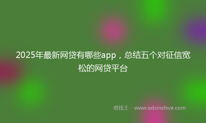 2025年最新网贷有哪些app，总结五个对征信宽松的网贷平台