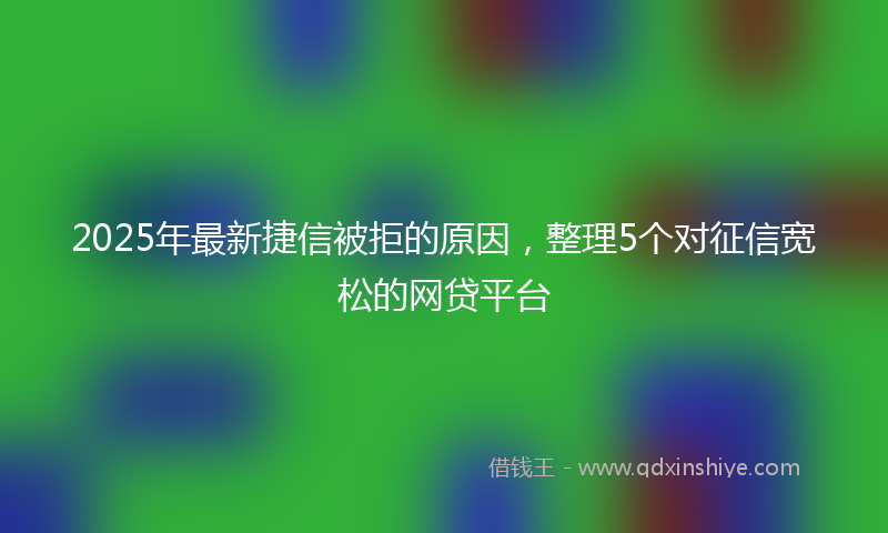 2025年最新捷信被拒的原因，整理5个对征信宽松的网贷平台