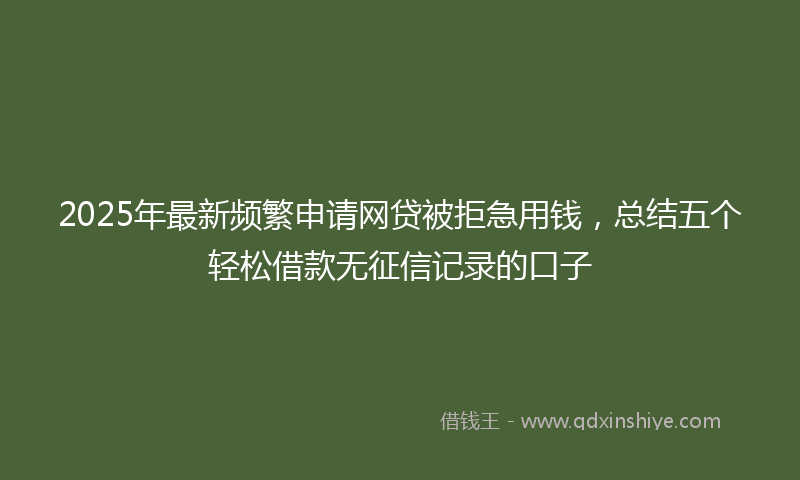 2025年最新频繁申请网贷被拒急用钱，总结五个轻松借款无征信记录的口子