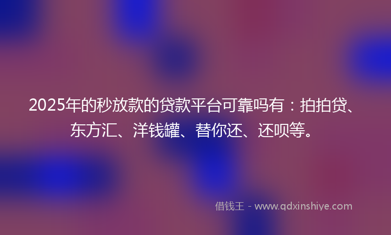 2025年的秒放款的贷款平台可靠吗有：拍拍贷、东方汇、洋钱罐、替你还、还呗等。