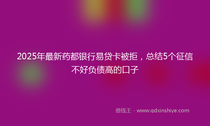 2025年最新药都银行易贷卡被拒，总结5个征信不好负债高的口子