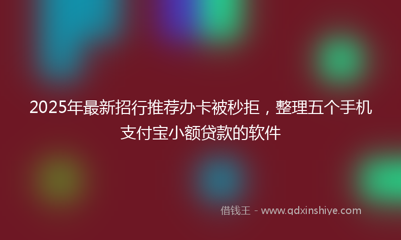 2025年最新招行推荐办卡被秒拒，整理五个手机支付宝小额贷款的软件