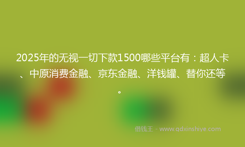 2025年的无视一切下款1500哪些平台有：超人卡、中原消费金融、京东金融、洋钱罐、替你还等。