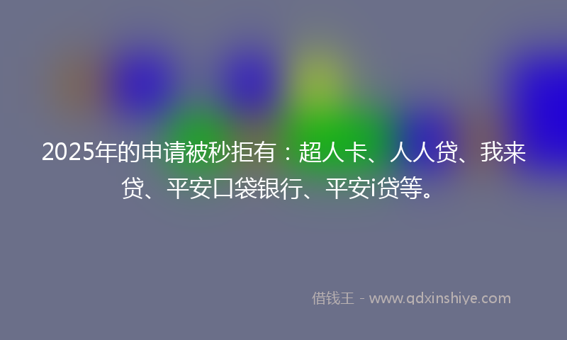 2025年的申请被秒拒有：超人卡、人人贷、我来贷、平安口袋银行、平安i贷等。