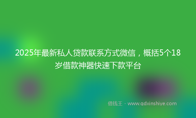 2025年最新私人贷款联系方式微信，概括5个18岁借款神器快速下款平台