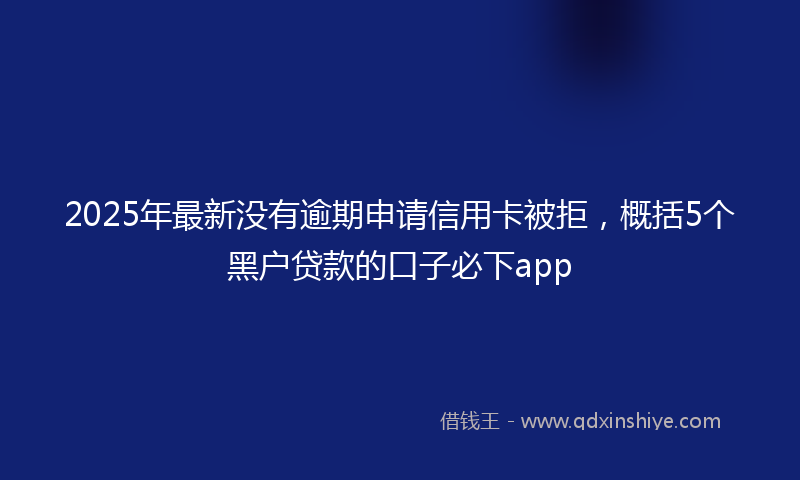 2025年最新没有逾期申请信用卡被拒，概括5个黑户贷款的口子必下app