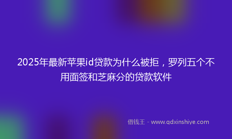 2025年最新苹果id贷款为什么被拒，罗列五个不用面签和芝麻分的贷款软件