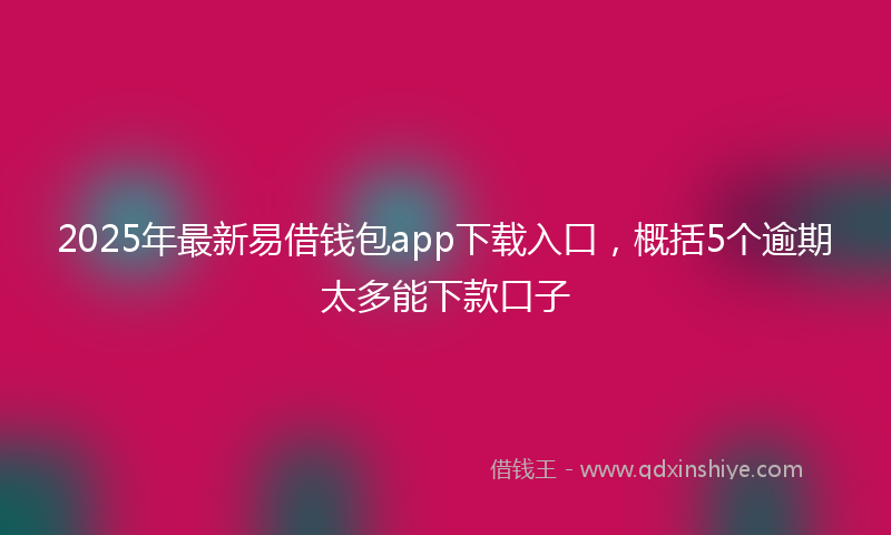 2025年最新易借钱包app下载入口，概括5个逾期太多能下款口子