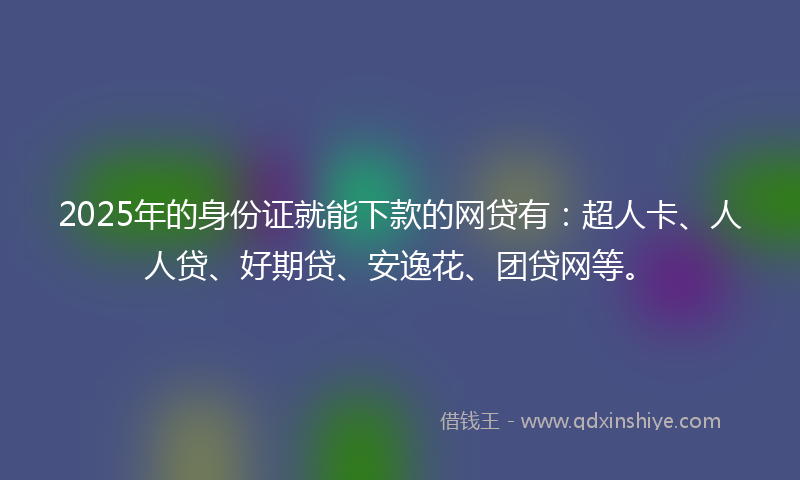 2025年的身份证就能下款的网贷有：超人卡、人人贷、好期贷、安逸花、团贷网等。